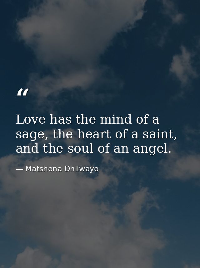 Love has the mind of a sage, the heart of a saint, and the soul of an angel. — Matshona Dhliwayo