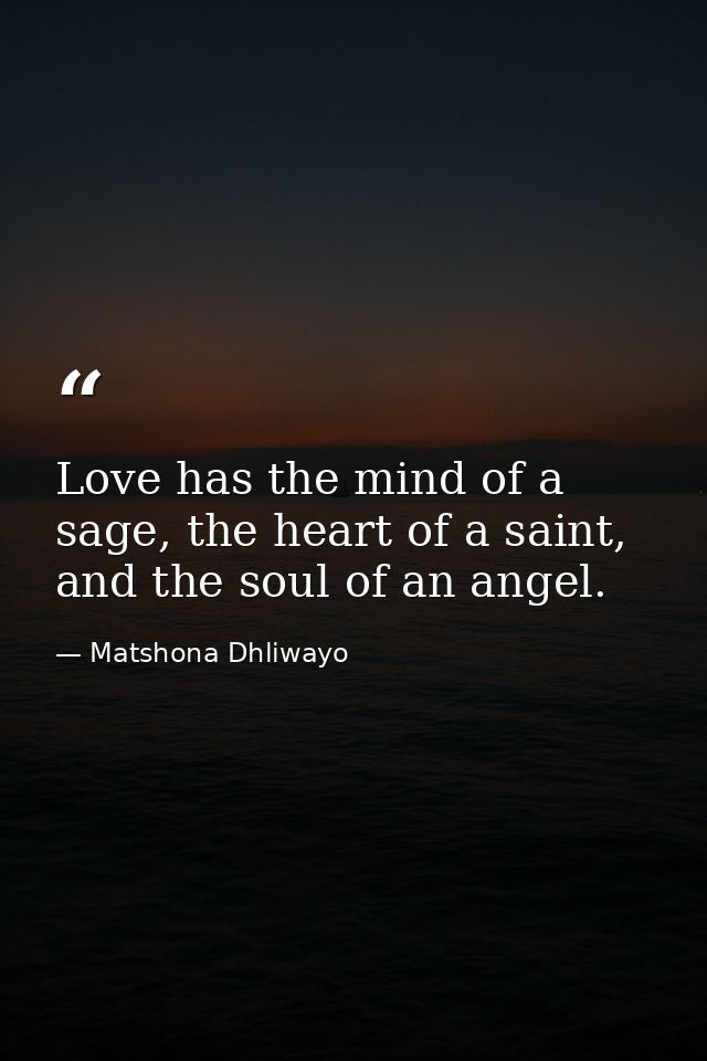 Love has the mind of a sage, the heart of a saint, and the soul of an angel. — Matshona Dhliwayo