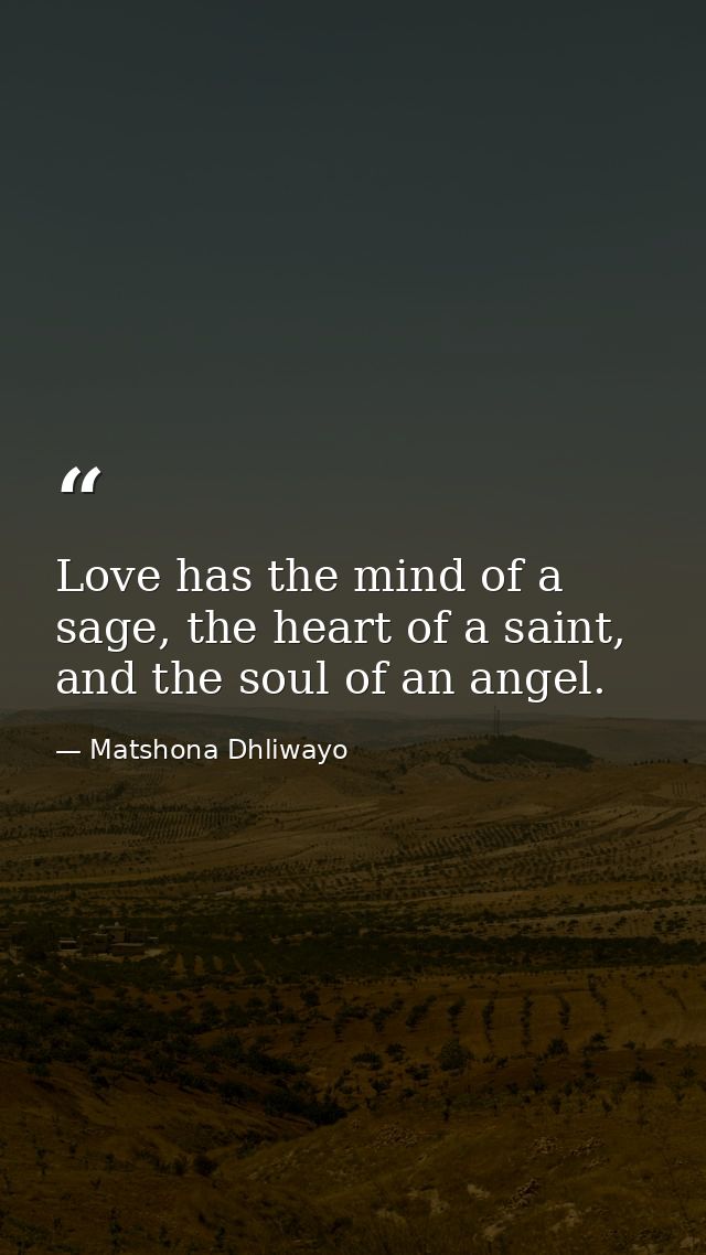 Love has the mind of a sage, the heart of a saint, and the soul of an angel. — Matshona Dhliwayo