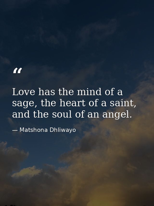 Love has the mind of a sage, the heart of a saint, and the soul of an angel. — Matshona Dhliwayo