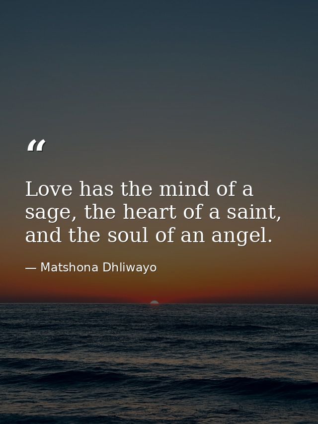 Love has the mind of a sage, the heart of a saint, and the soul of an angel. — Matshona Dhliwayo