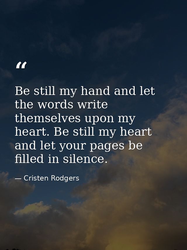 Be still my hand and let the words write themselves upon my heart. Be still my heart and let your pages be filled in sil — Cristen Rodgers