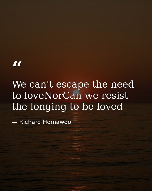 We can't escape the need to loveNorCan we resist the longing to be loved — Richard Homawoo