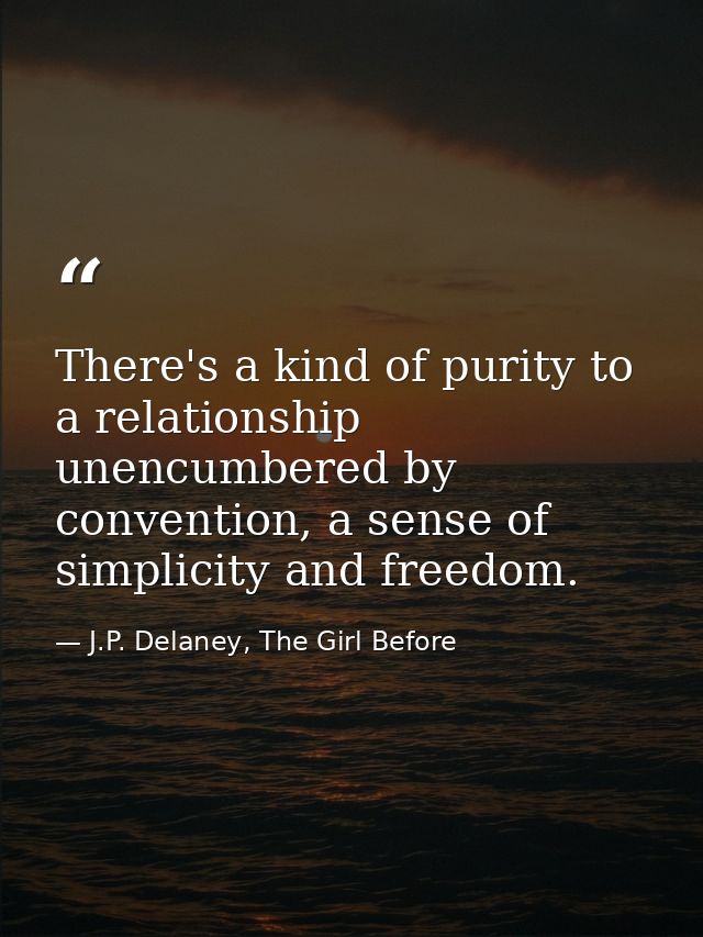 There's a kind of purity to a relationship unencumbered by convention, a sense of simplicity and freedom. — J.P. Delaney, The Girl Before