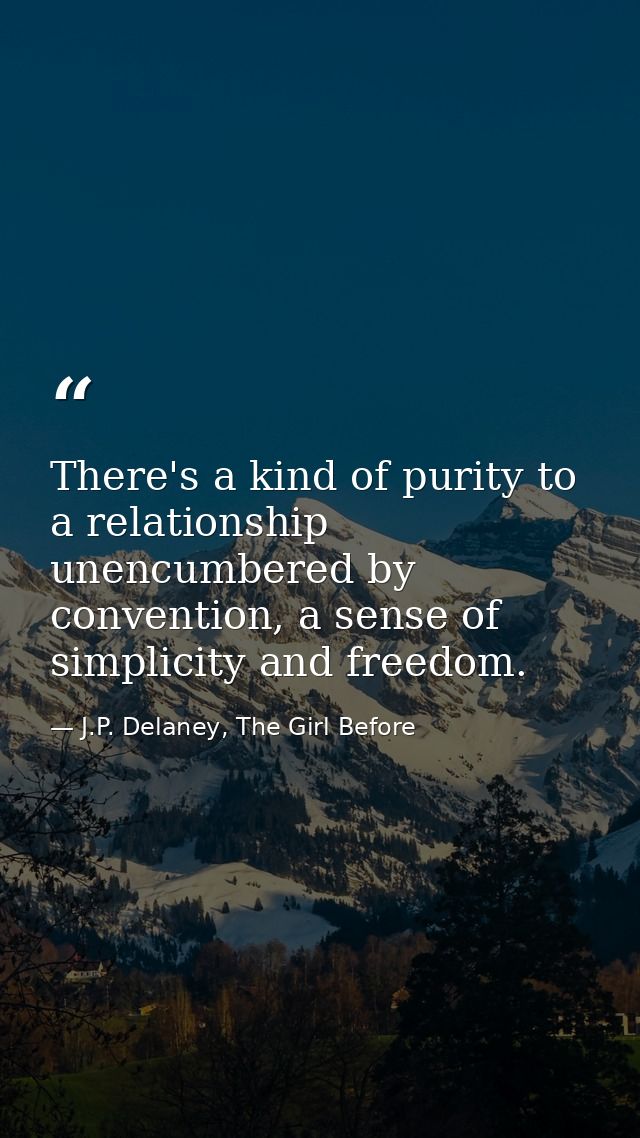 There's a kind of purity to a relationship unencumbered by convention, a sense of simplicity and freedom. — J.P. Delaney, The Girl Before