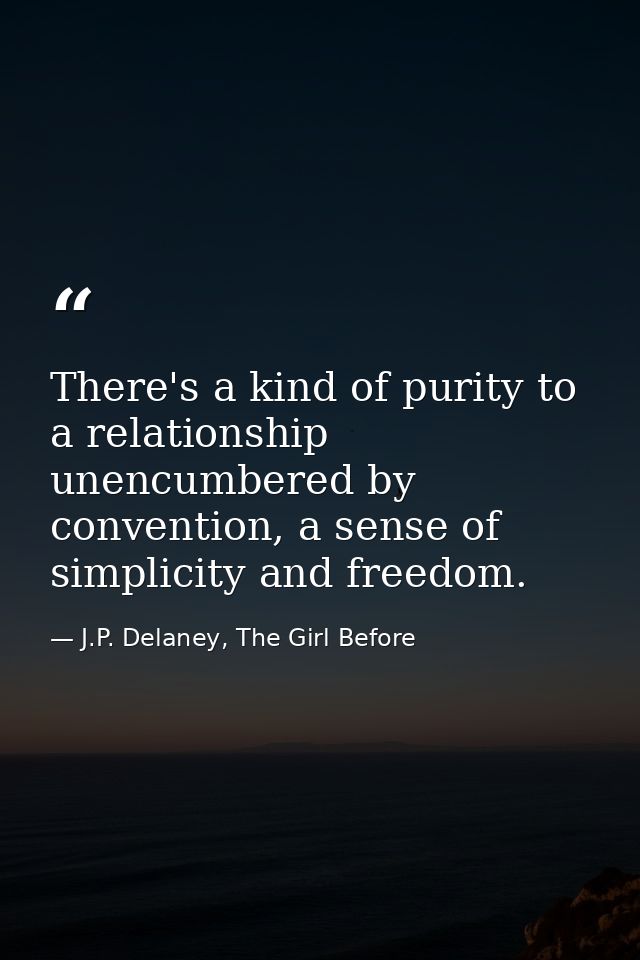 There's a kind of purity to a relationship unencumbered by convention, a sense of simplicity and freedom. — J.P. Delaney, The Girl Before