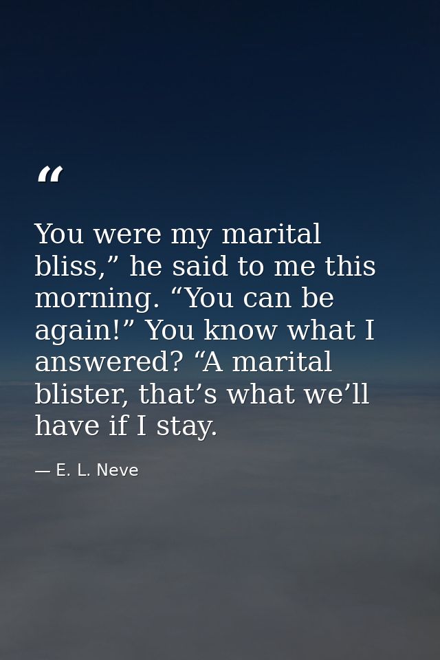 You were my marital bliss,” he said to me this morning. “You can be again!” You know what I answered? “A marital blister — E. L. Neve