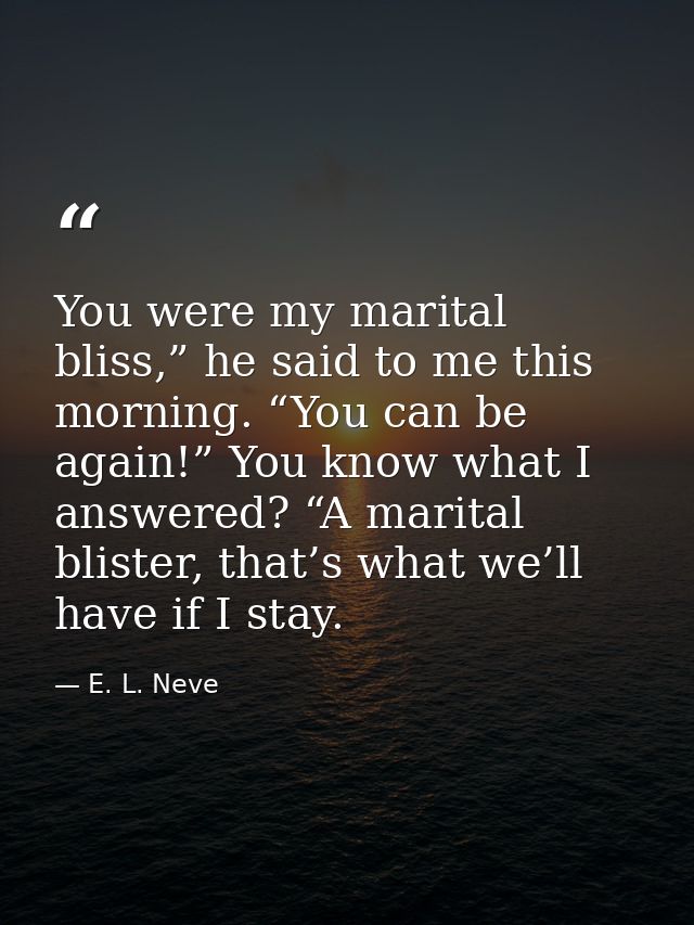 You were my marital bliss,” he said to me this morning. “You can be again!” You know what I answered? “A marital blister — E. L. Neve