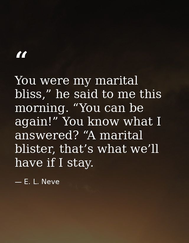 You were my marital bliss,” he said to me this morning. “You can be again!” You know what I answered? “A marital blister — E. L. Neve