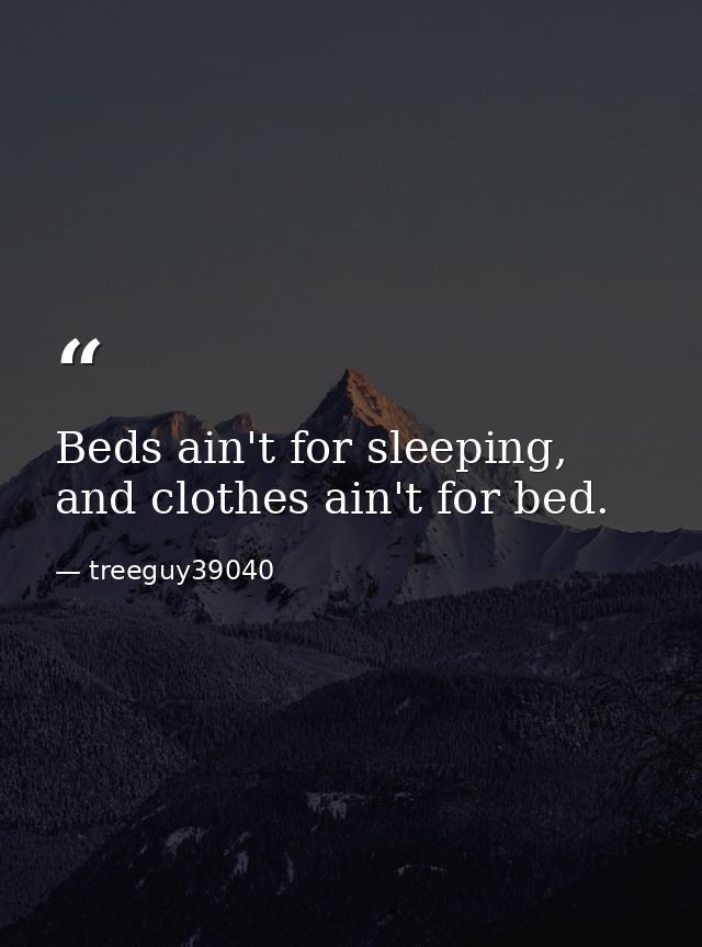 Beds ain't for sleeping, and clothes ain't for bed. — treeguy39040