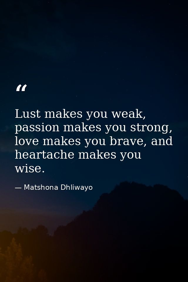 Lust makes you weak, passion makes you strong, love makes you brave, and heartache makes you wise. — Matshona Dhliwayo