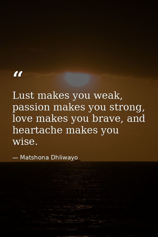 Lust makes you weak, passion makes you strong, love makes you brave, and heartache makes you wise. — Matshona Dhliwayo