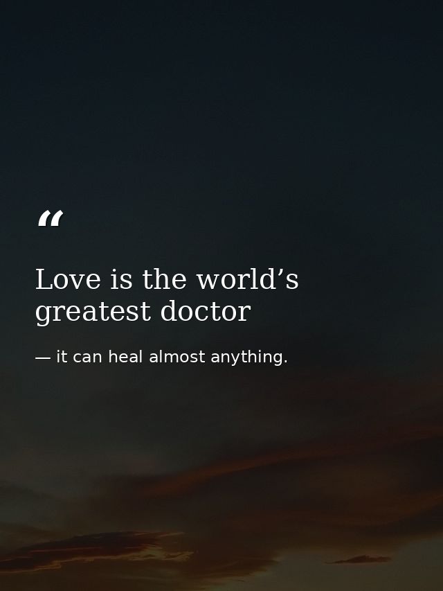 Love is the world’s greatest doctor — it can heal almost anything.