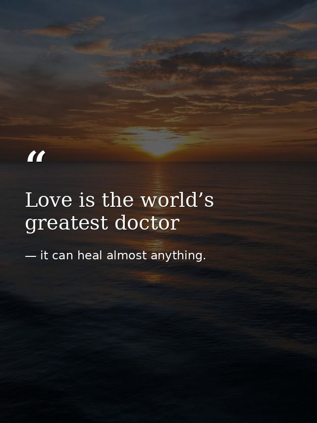 Love is the world’s greatest doctor — it can heal almost anything.