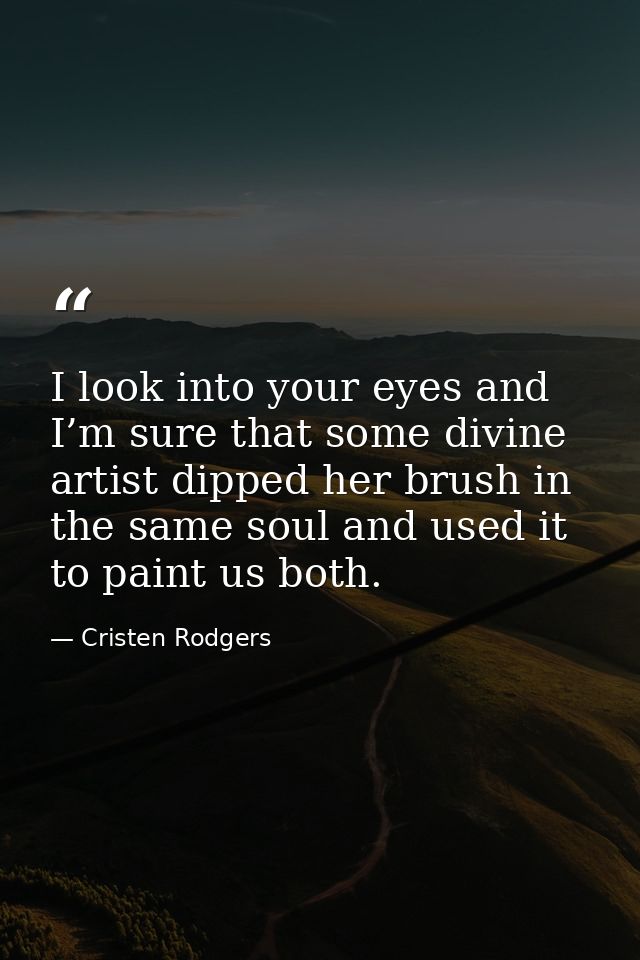 I look into your eyes and I’m sure that some divine artist dipped her brush in the same soul and used it to paint us bot — Cristen Rodgers