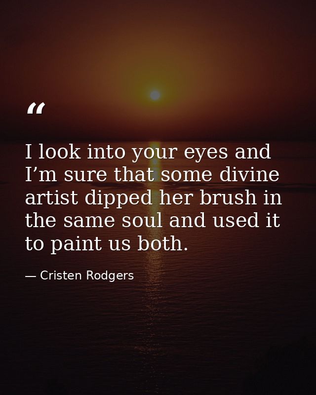 I look into your eyes and I’m sure that some divine artist dipped her brush in the same soul and used it to paint us bot — Cristen Rodgers