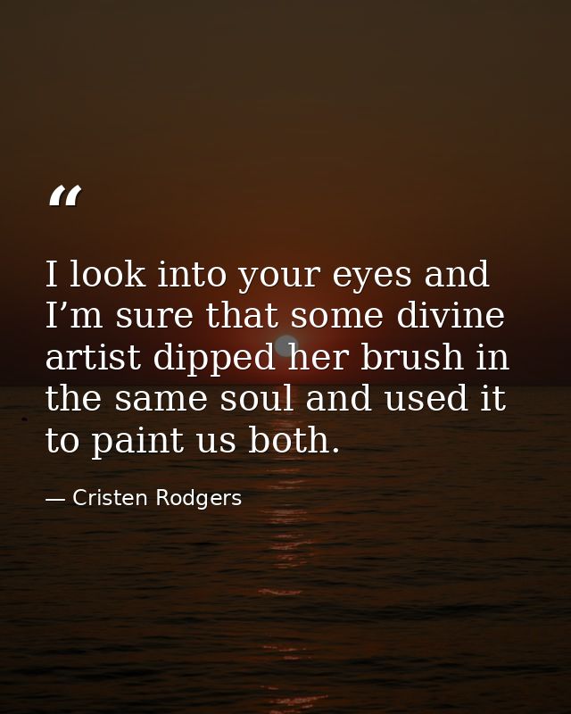 I look into your eyes and I’m sure that some divine artist dipped her brush in the same soul and used it to paint us bot — Cristen Rodgers