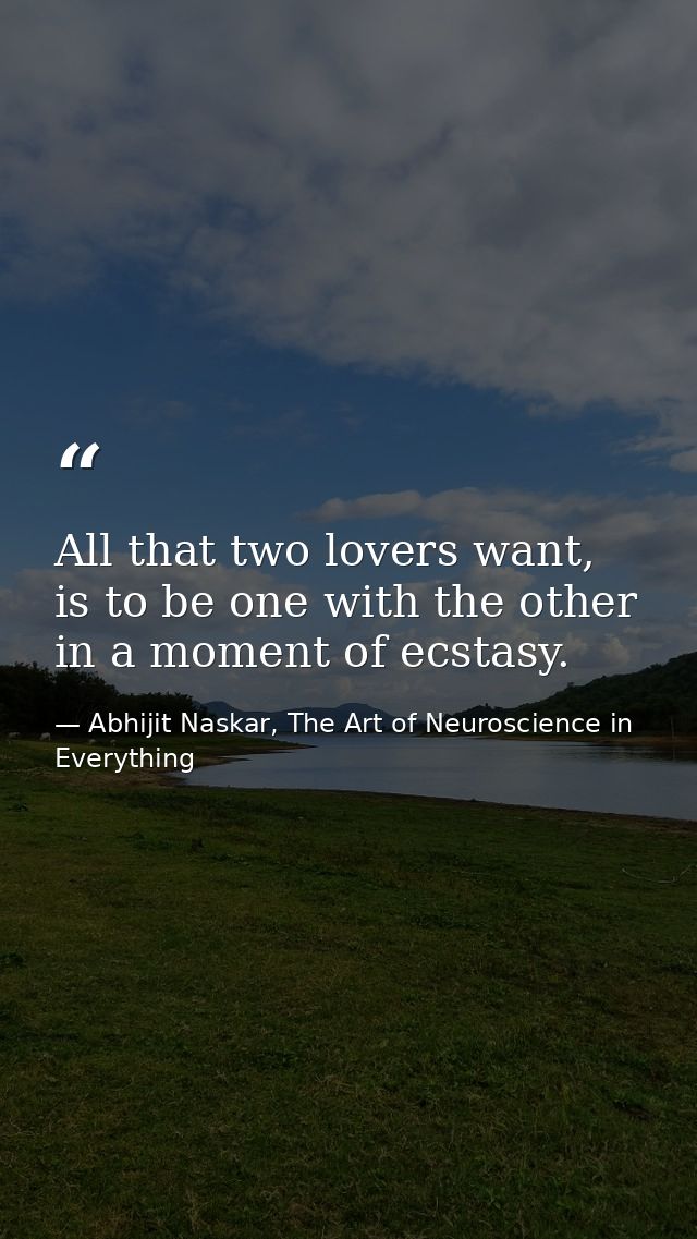 All that two lovers want, is to be one with the other in a moment of ecstasy. — Abhijit Naskar, The Art of Neuroscience in Everything