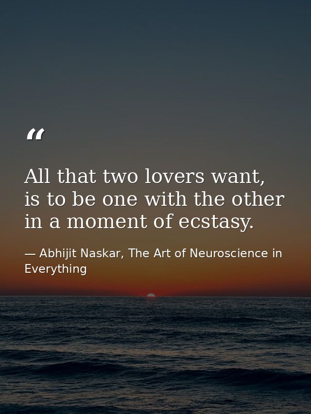 All that two lovers want, is to be one with the other in a moment of ecstasy. — Abhijit Naskar, The Art of Neuroscience in Everything