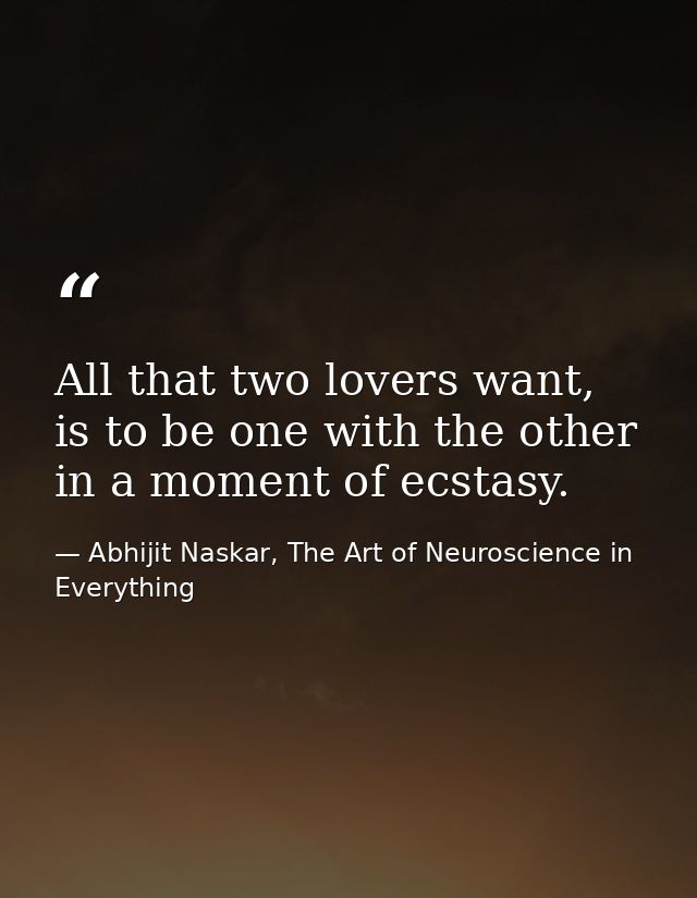 All that two lovers want, is to be one with the other in a moment of ecstasy. — Abhijit Naskar, The Art of Neuroscience in Everything