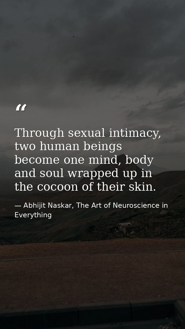 Through sexual intimacy, two human beings become one mind, body and soul wrapped up in the cocoon of their skin. — Abhijit Naskar, The Art of Neuroscience in Everything