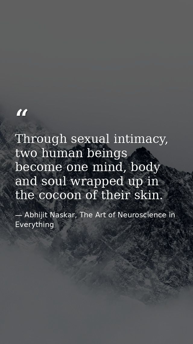 Through sexual intimacy, two human beings become one mind, body and soul wrapped up in the cocoon of their skin. — Abhijit Naskar, The Art of Neuroscience in Everything