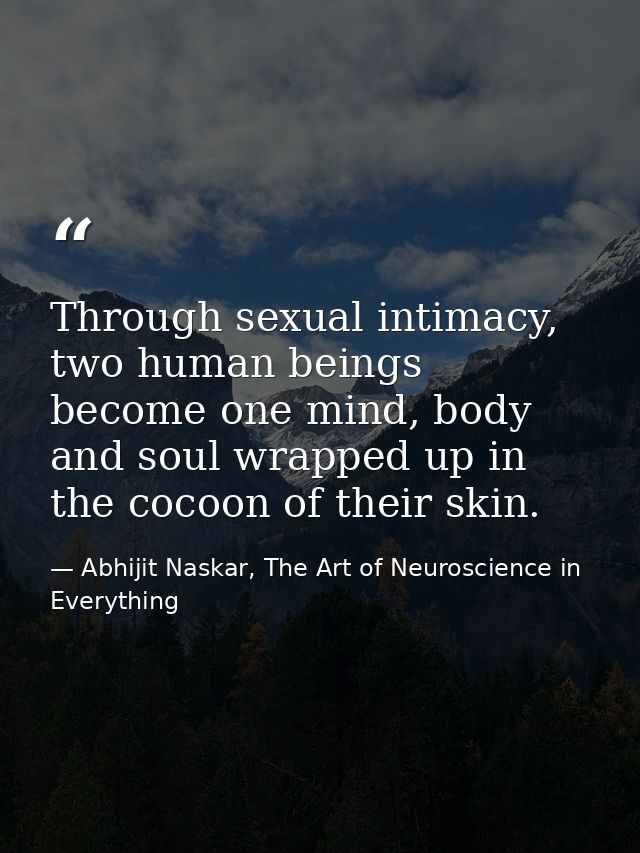 Through sexual intimacy, two human beings become one mind, body and soul wrapped up in the cocoon of their skin. — Abhijit Naskar, The Art of Neuroscience in Everything
