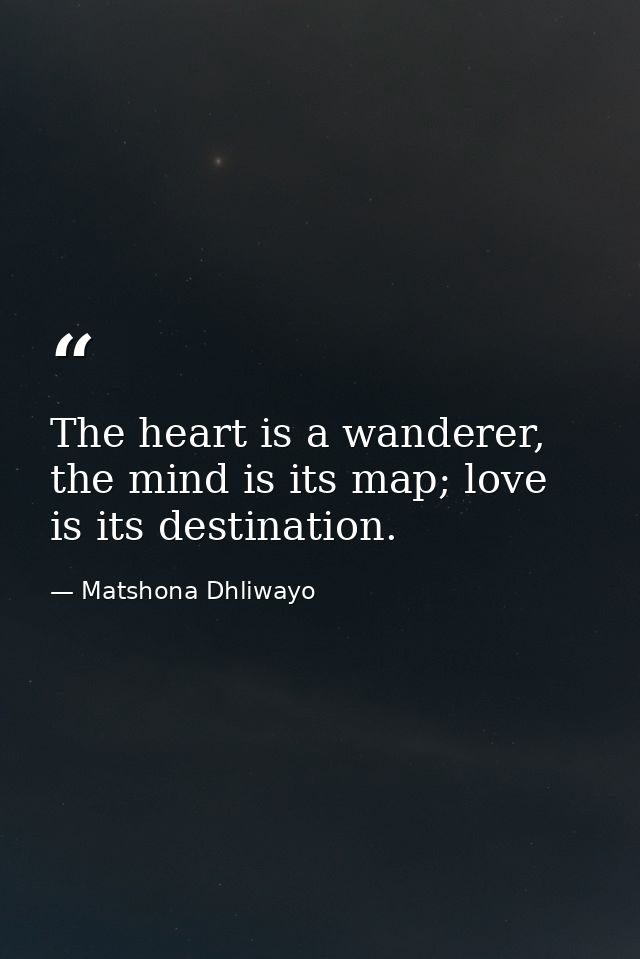 The heart is a wanderer, the mind is its map; love is its destination. — Matshona Dhliwayo