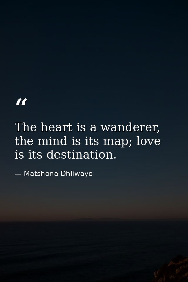 The heart is a wanderer, the mind is its map; love is its destination. — Matshona Dhliwayo