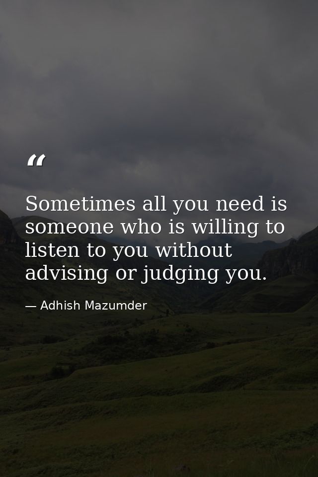 Sometimes all you need is someone who is willing to listen to you without advising or judging you. — Adhish Mazumder