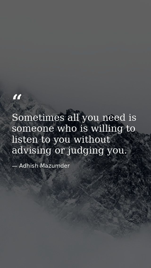 Sometimes all you need is someone who is willing to listen to you without advising or judging you. — Adhish Mazumder