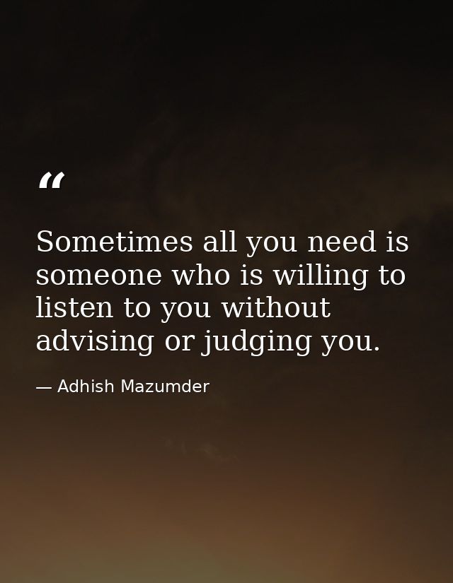 Sometimes all you need is someone who is willing to listen to you without advising or judging you. — Adhish Mazumder