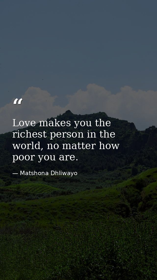 Love makes you the richest person in the world, no matter how poor you are. — Matshona Dhliwayo