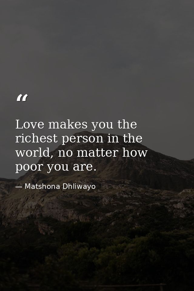 Love makes you the richest person in the world, no matter how poor you are. — Matshona Dhliwayo