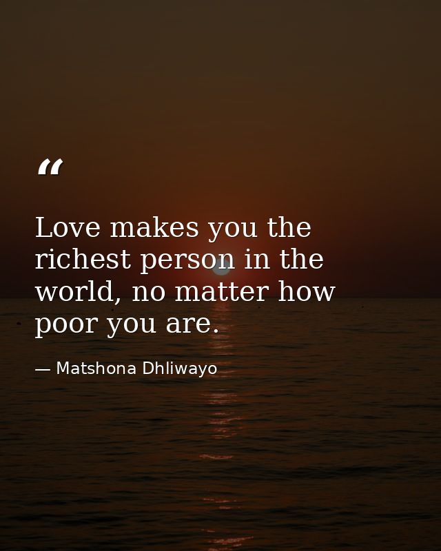 Love makes you the richest person in the world, no matter how poor you are. — Matshona Dhliwayo