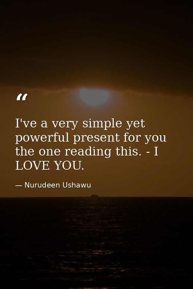I've a very simple yet powerful present for you the one reading this. - I LOVE YOU. — Nurudeen Ushawu
