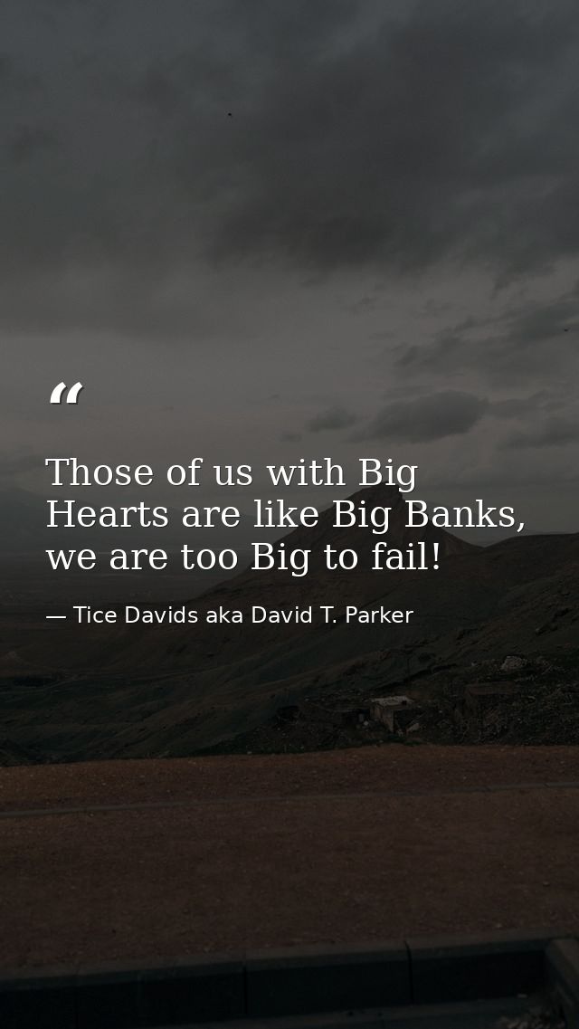 Those of us with Big Hearts are like Big Banks, we are too Big to fail! — Tice Davids aka David T. Parker
