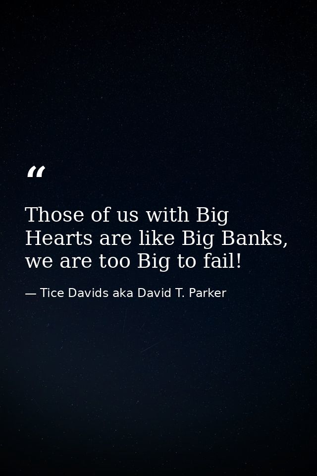 Those of us with Big Hearts are like Big Banks, we are too Big to fail! — Tice Davids aka David T. Parker