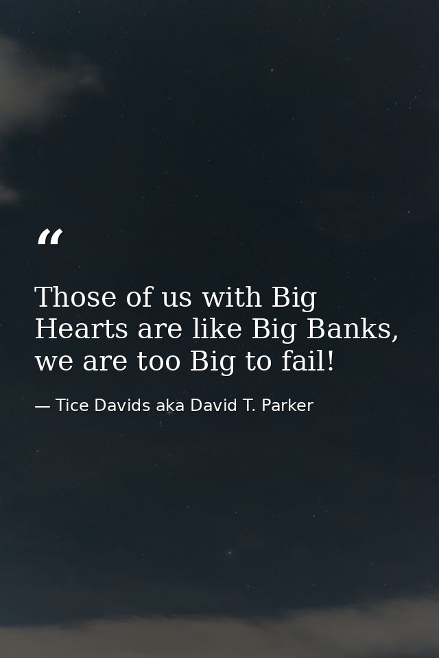 Those of us with Big Hearts are like Big Banks, we are too Big to fail! — Tice Davids aka David T. Parker