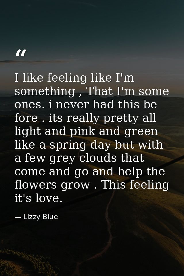 I like feeling like I'm something , That I'm some ones. i never had this be fore . its really pretty all light and pink  — Lizzy Blue