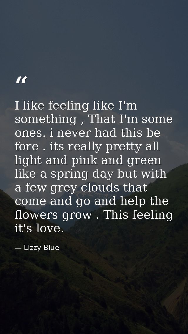 I like feeling like I'm something , That I'm some ones. i never had this be fore . its really pretty all light and pink  — Lizzy Blue