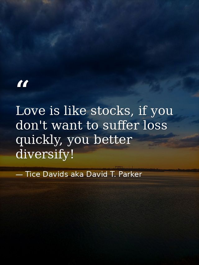 Love is like stocks, if you don't want to suffer loss quickly, you better diversify! — Tice Davids aka David T. Parker