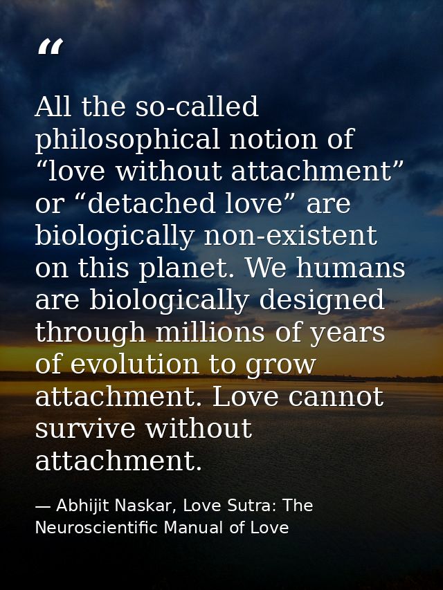 All the so-called philosophical notion of “love without attachment” or “detached love” are biologically non-existent on  — Abhijit Naskar, Love Sutra: The Neuroscientific Manual of Love