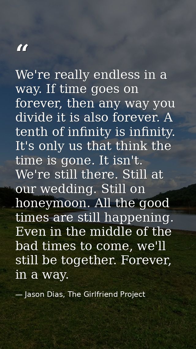 We're really endless in a way. If time goes on forever, then any way you divide it is also forever. A tenth of infinity  — Jason Dias, The Girlfriend Project