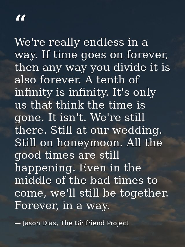 We're really endless in a way. If time goes on forever, then any way you divide it is also forever. A tenth of infinity  — Jason Dias, The Girlfriend Project