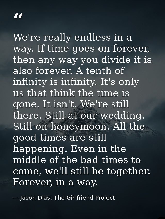 We're really endless in a way. If time goes on forever, then any way you divide it is also forever. A tenth of infinity  — Jason Dias, The Girlfriend Project