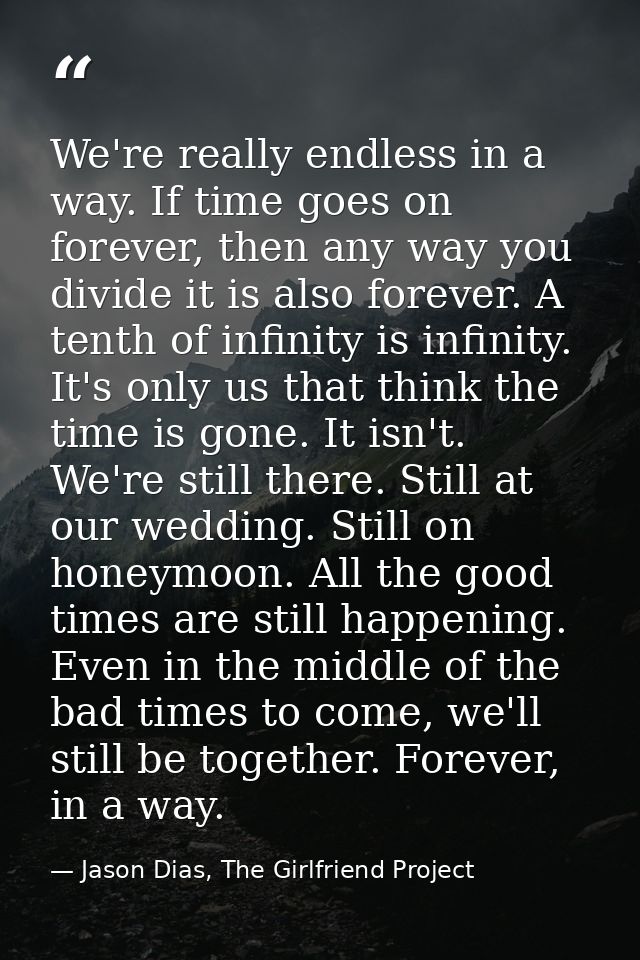 We're really endless in a way. If time goes on forever, then any way you divide it is also forever. A tenth of infinity  — Jason Dias, The Girlfriend Project