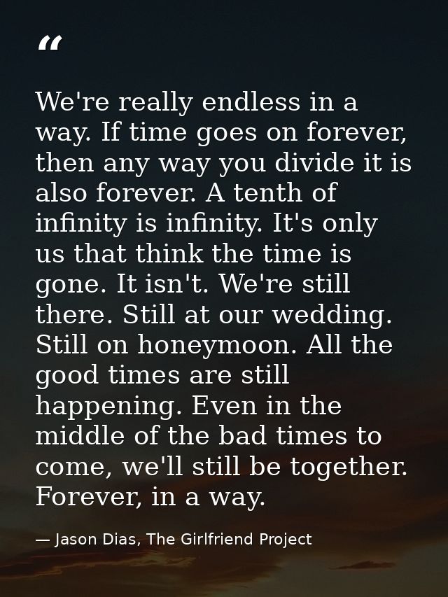 We're really endless in a way. If time goes on forever, then any way you divide it is also forever. A tenth of infinity  — Jason Dias, The Girlfriend Project