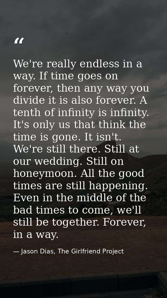 We're really endless in a way. If time goes on forever, then any way you divide it is also forever. A tenth of infinity  — Jason Dias, The Girlfriend Project