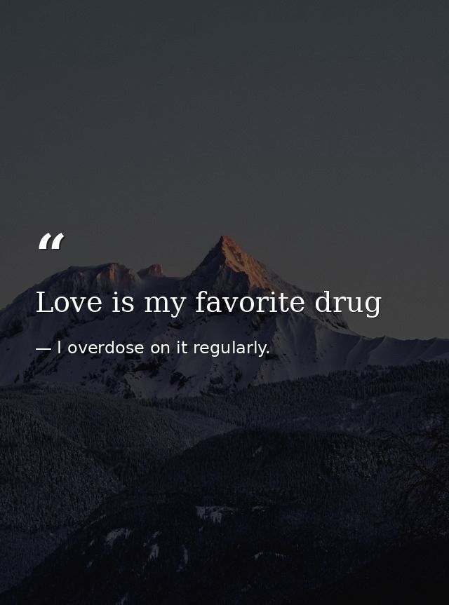 Love is my favorite drug — I overdose on it regularly.